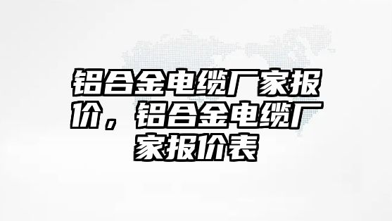 鋁合金電纜廠家報價，鋁合金電纜廠家報價表