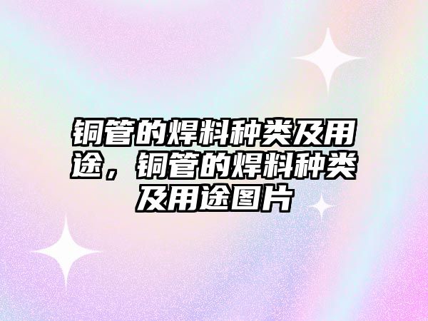 銅管的焊料種類及用途，銅管的焊料種類及用途圖片