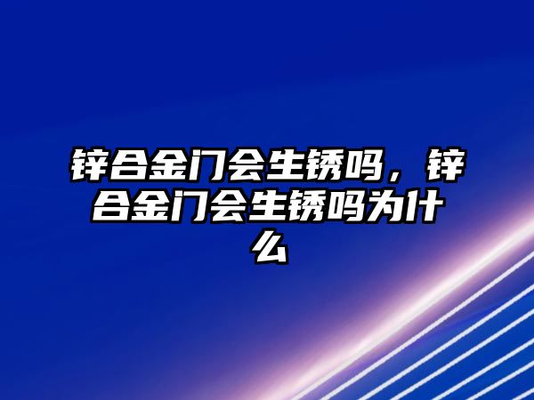 鋅合金門會生銹嗎，鋅合金門會生銹嗎為什么