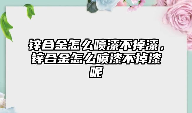 鋅合金怎么噴漆不掉漆，鋅合金怎么噴漆不掉漆呢