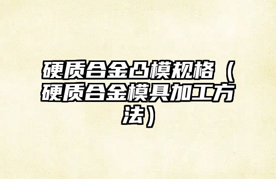 硬質(zhì)合金凸模規(guī)格（硬質(zhì)合金模具加工方法）