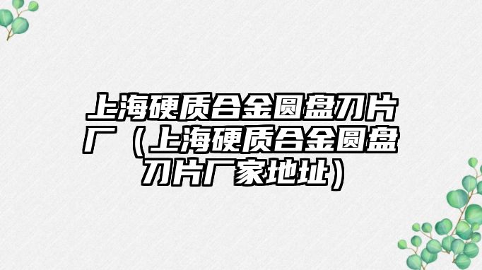 上海硬質(zhì)合金圓盤刀片廠（上海硬質(zhì)合金圓盤刀片廠家地址）