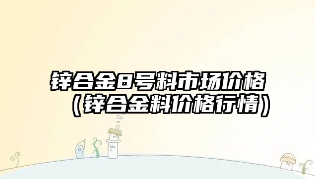 鋅合金8號料市場價格（鋅合金料價格行情）