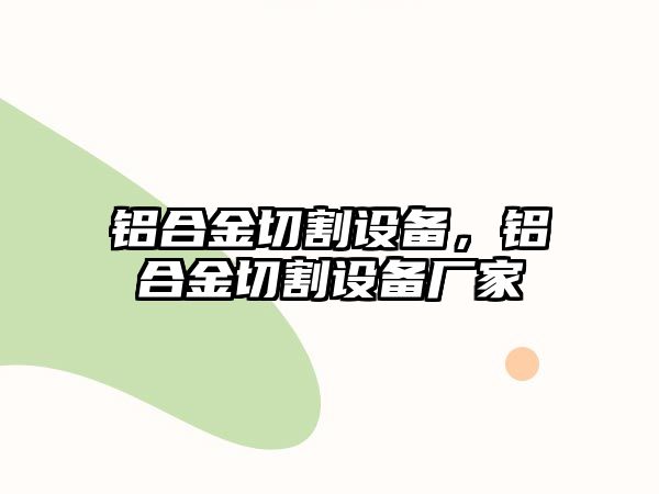 鋁合金切割設(shè)備，鋁合金切割設(shè)備廠家