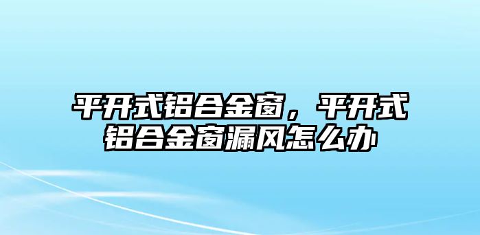 平開式鋁合金窗，平開式鋁合金窗漏風(fēng)怎么辦