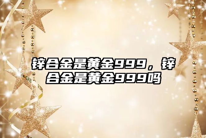 鋅合金是黃金999，鋅合金是黃金999嗎