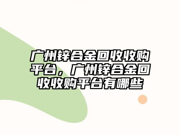 廣州鋅合金回收收購平臺(tái)，廣州鋅合金回收收購平臺(tái)有哪些