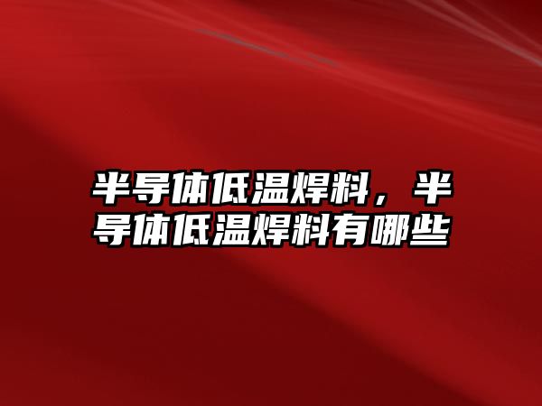 半導(dǎo)體低溫焊料，半導(dǎo)體低溫焊料有哪些