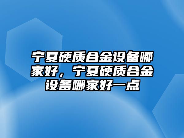 寧夏硬質(zhì)合金設(shè)備哪家好，寧夏硬質(zhì)合金設(shè)備哪家好一點