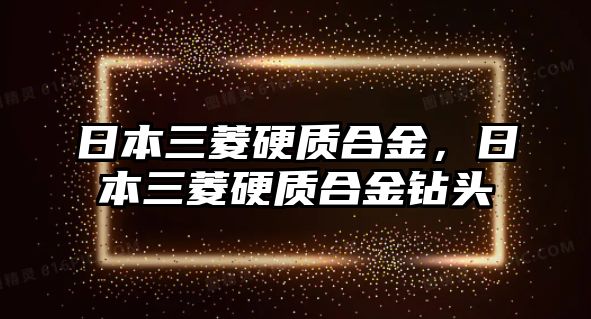 日本三菱硬質(zhì)合金，日本三菱硬質(zhì)合金鉆頭