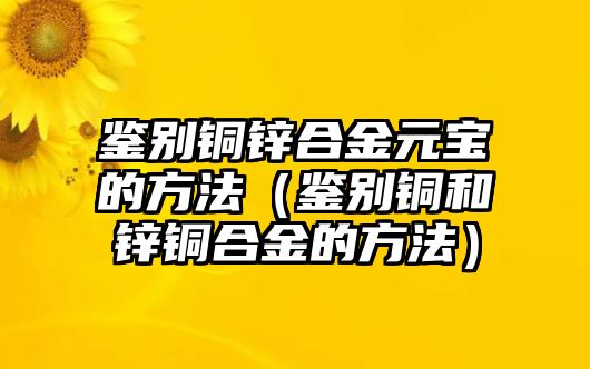 鑒別銅鋅合金元寶的方法（鑒別銅和鋅銅合金的方法）