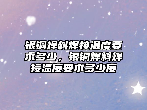 銀銅焊料焊接溫度要求多少，銀銅焊料焊接溫度要求多少度