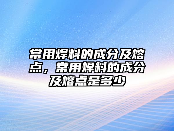 常用焊料的成分及熔點(diǎn)，常用焊料的成分及熔點(diǎn)是多少