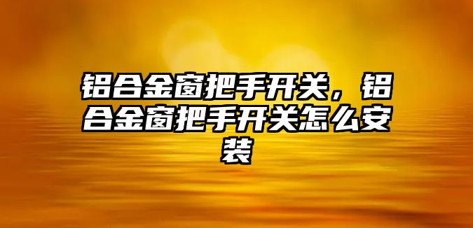 鋁合金窗把手開關，鋁合金窗把手開關怎么安裝