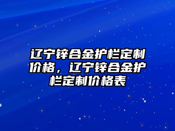 遼寧鋅合金護欄定制價格，遼寧鋅合金護欄定制價格表