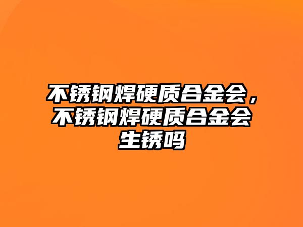 不銹鋼焊硬質(zhì)合金會，不銹鋼焊硬質(zhì)合金會生銹嗎