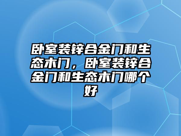 臥室裝鋅合金門和生態(tài)木門，臥室裝鋅合金門和生態(tài)木門哪個(gè)好