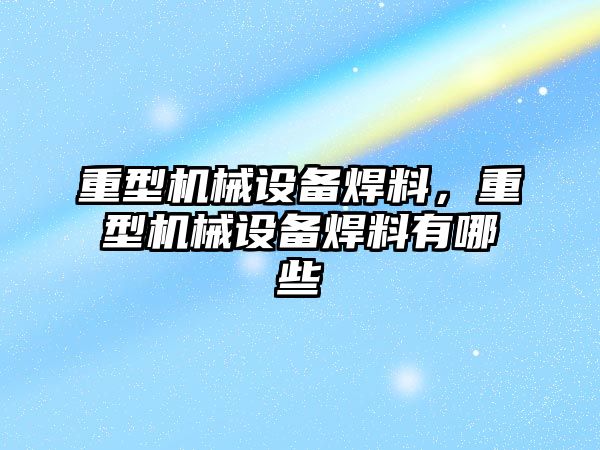 重型機(jī)械設(shè)備焊料，重型機(jī)械設(shè)備焊料有哪些