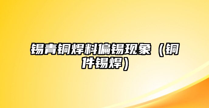 錫青銅焊料偏錫現(xiàn)象（銅件錫焊）