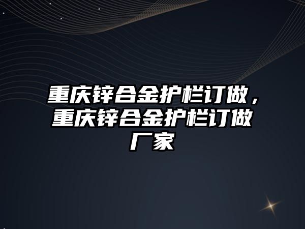 重慶鋅合金護(hù)欄訂做，重慶鋅合金護(hù)欄訂做廠家