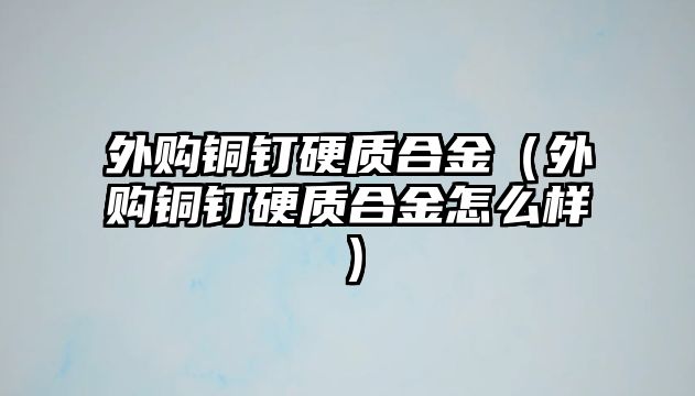 外購銅釘硬質(zhì)合金（外購銅釘硬質(zhì)合金怎么樣）