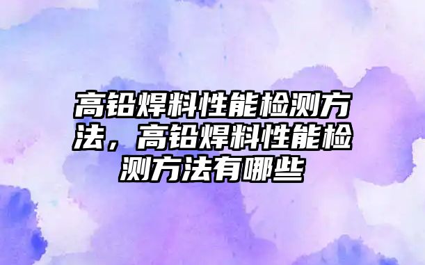 高鉛焊料性能檢測方法，高鉛焊料性能檢測方法有哪些