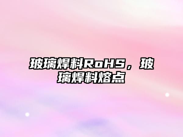 玻璃焊料RoHS，玻璃焊料熔點