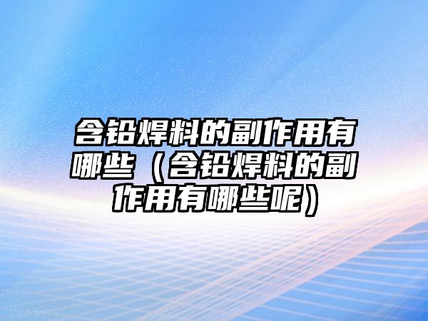 含鉛焊料的副作用有哪些（含鉛焊料的副作用有哪些呢）