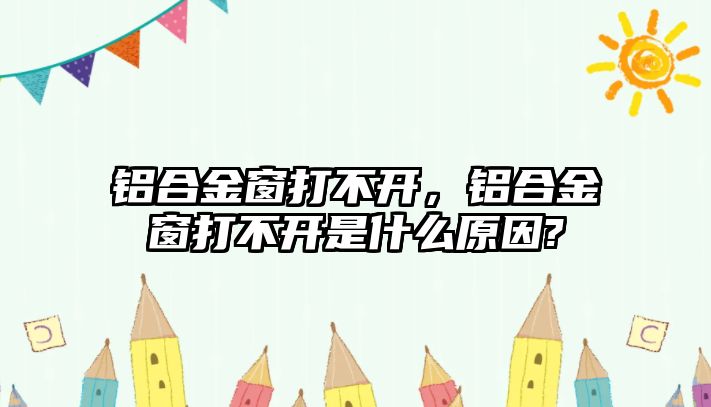 鋁合金窗打不開，鋁合金窗打不開是什么原因?