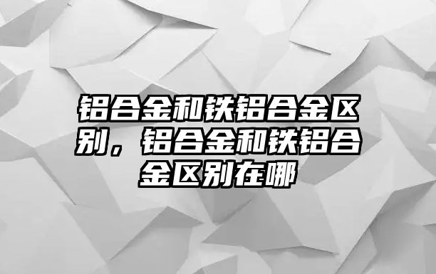 鋁合金和鐵鋁合金區(qū)別，鋁合金和鐵鋁合金區(qū)別在哪