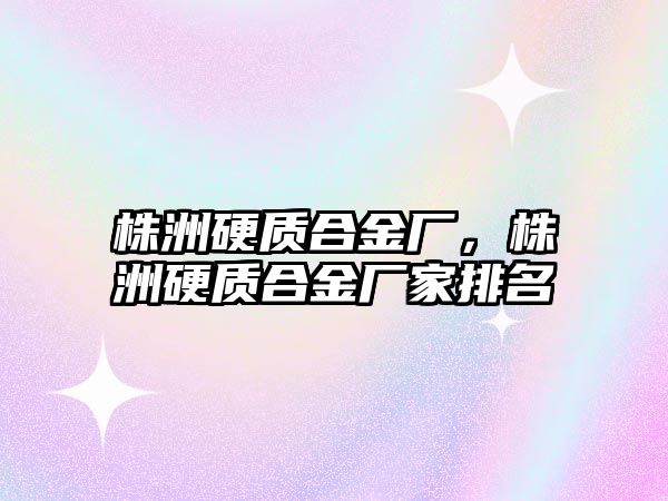 株洲硬質合金廠，株洲硬質合金廠家排名