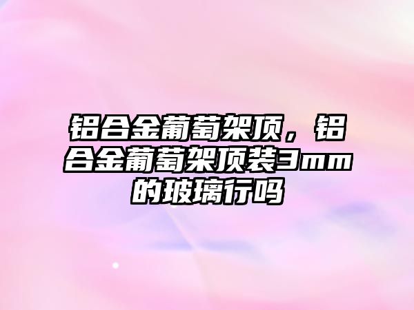 鋁合金葡萄架頂，鋁合金葡萄架頂裝3mm的玻璃行嗎