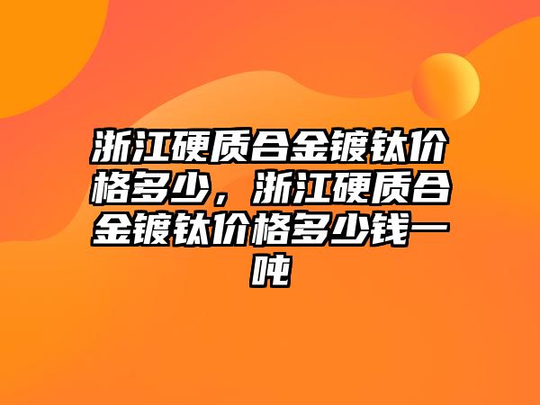 浙江硬質(zhì)合金鍍鈦價格多少，浙江硬質(zhì)合金鍍鈦價格多少錢一噸