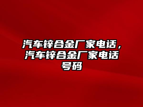 汽車鋅合金廠家電話，汽車鋅合金廠家電話號(hào)碼