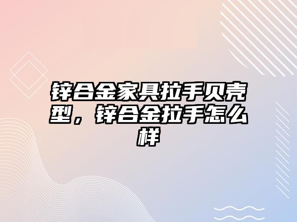 鋅合金家具拉手貝殼型，鋅合金拉手怎么樣