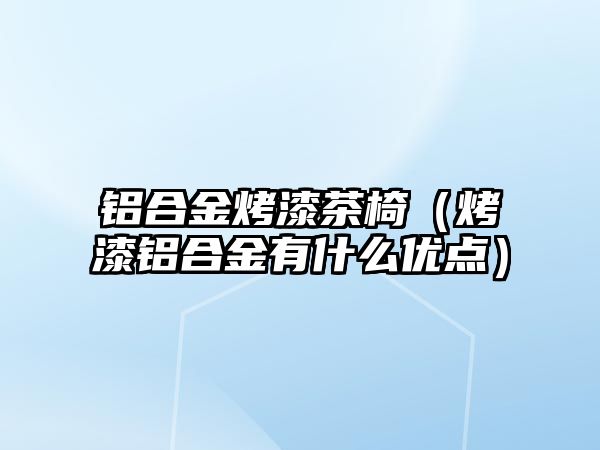 鋁合金烤漆茶椅（烤漆鋁合金有什么優(yōu)點(diǎn)）