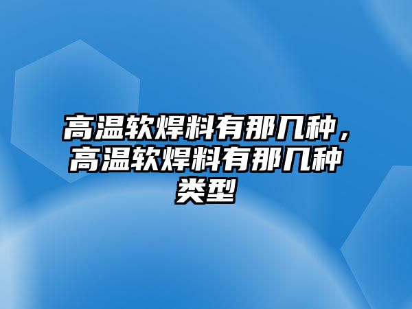 高溫軟焊料有那幾種，高溫軟焊料有那幾種類型