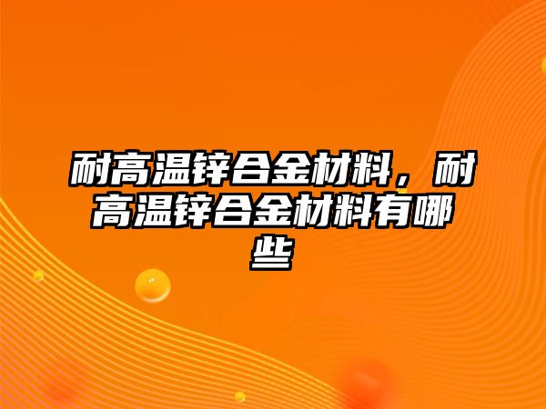 耐高溫鋅合金材料，耐高溫鋅合金材料有哪些