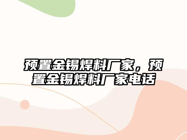 預置金錫焊料廠家，預置金錫焊料廠家電話