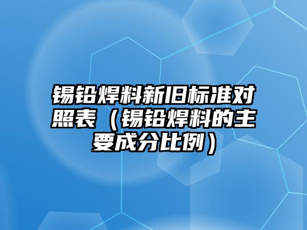 錫鉛焊料新舊標(biāo)準(zhǔn)對(duì)照表（錫鉛焊料的主要成分比例）