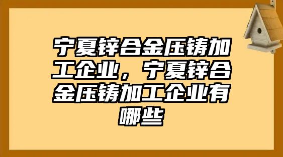 寧夏鋅合金壓鑄加工企業(yè)，寧夏鋅合金壓鑄加工企業(yè)有哪些