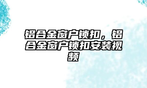 鋁合金窗戶鎖扣，鋁合金窗戶鎖扣安裝視頻