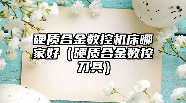 硬質(zhì)合金數(shù)控機床哪家好（硬質(zhì)合金數(shù)控刀具）