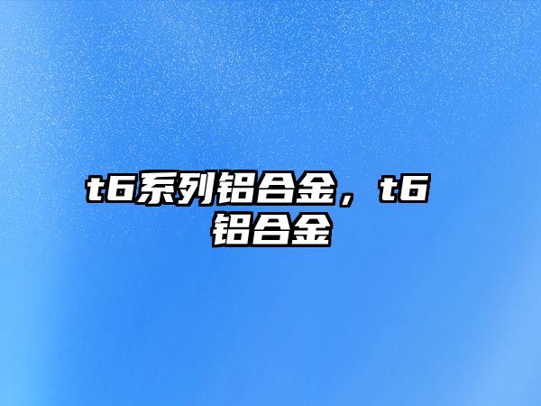 t6系列鋁合金，t6 鋁合金