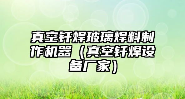 真空釬焊玻璃焊料制作機器（真空釬焊設(shè)備廠家）