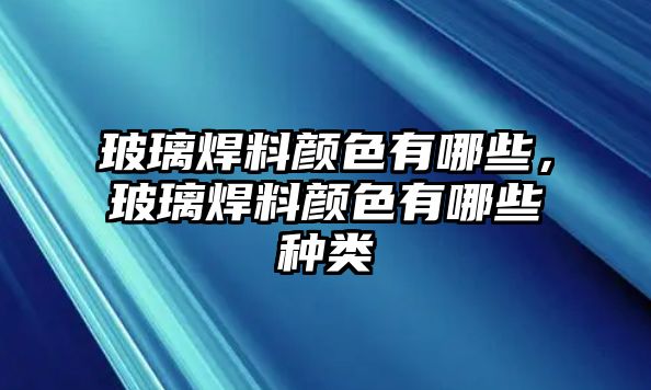 玻璃焊料顏色有哪些，玻璃焊料顏色有哪些種類