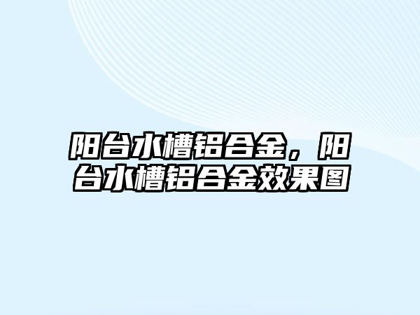 陽臺水槽鋁合金，陽臺水槽鋁合金效果圖