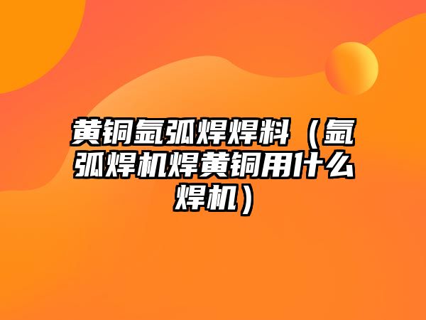 黃銅氬弧焊焊料（氬弧焊機(jī)焊黃銅用什么焊機(jī)）