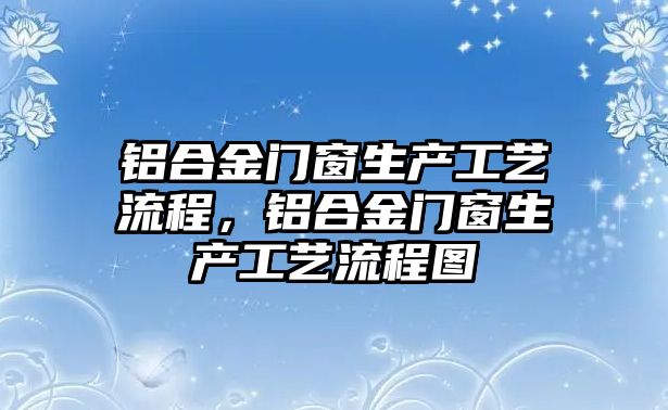 鋁合金門窗生產(chǎn)工藝流程，鋁合金門窗生產(chǎn)工藝流程圖