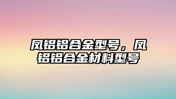 鳳鋁鋁合金型號，鳳鋁鋁合金材料型號